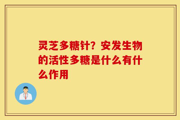 灵芝多糖针?安发生物的活性多糖是什么有什么作用-第1张图片-灵芝之家 灵芝多糖针?安发生物的活性多糖是什么有什么作用-第1张图片-灵芝之家