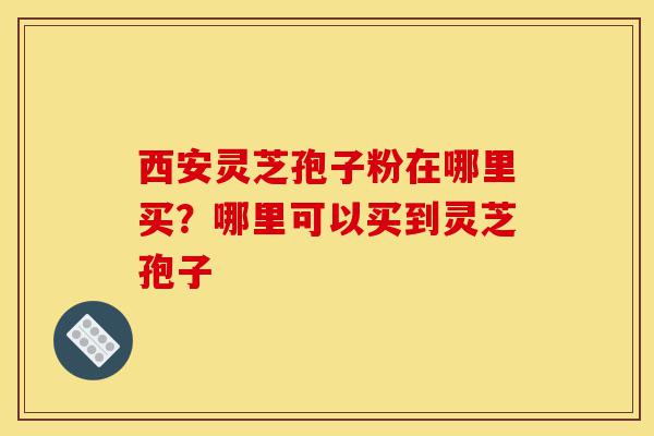 西安灵芝孢子粉在哪里买?哪里可以买到灵芝孢子-第1张图片-灵芝之家 西安灵芝孢子粉在哪里买?哪里可以买到灵芝孢子-第1张图片-灵芝之家