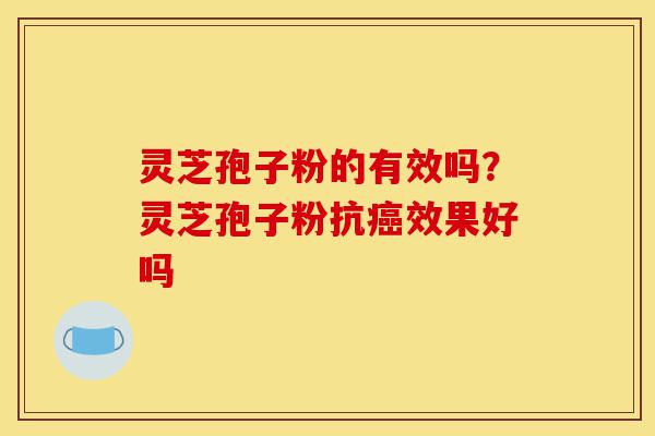 灵芝孢子粉的有效吗?灵芝孢子粉抗癌效果好吗-第1张图片-灵芝之家 灵芝孢子粉的有效吗?灵芝孢子粉抗癌效果好吗-第1张图片-灵芝之家