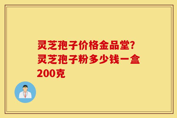 灵芝孢子价格金品堂?灵芝孢子粉多少钱一盒200克-第1张图片-灵芝之家 灵芝孢子价格金品堂?灵芝孢子粉多少钱一盒200克-第1张图片-灵芝之家