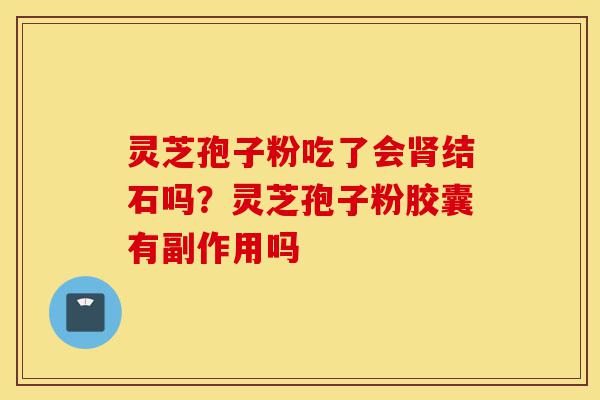 灵芝孢子粉吃了会肾结石吗？灵芝孢子粉胶囊有副作用吗-第1张图片-灵芝之家