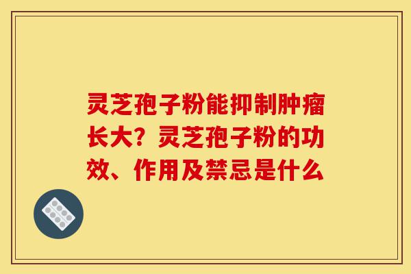 灵芝孢子粉能抑制肿瘤长大?灵芝孢子粉的功效、作用及禁忌是什么-第1张图片-灵芝之家 灵芝孢子粉能抑制肿瘤长大?灵芝孢子粉的功效、作用及禁忌是什么-第1张图片-灵芝之家