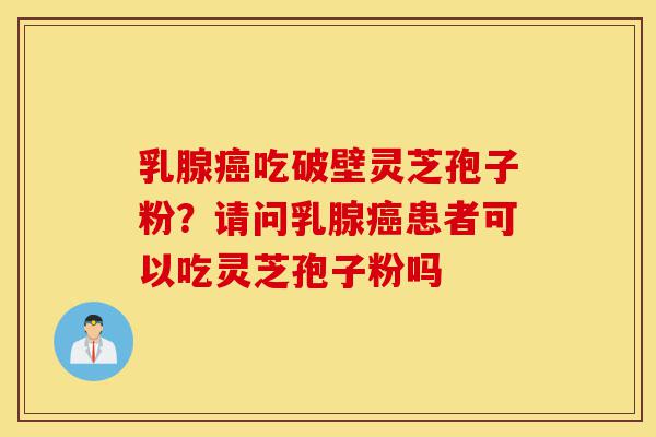 乳腺癌吃破壁灵芝孢子粉？请问乳腺癌患者可以吃灵芝孢子粉吗-第1张图片-灵芝之家