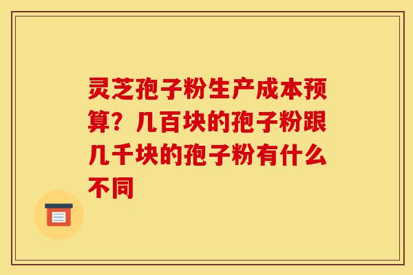 灵芝孢子粉生产成本预算?几百块的孢子粉跟几千块的孢子粉有什么不同-第1张图片-灵芝之家 灵芝孢子粉生产成本预算?几百块的孢子粉跟几千块的孢子粉有什么不同-第1张图片-灵芝之家