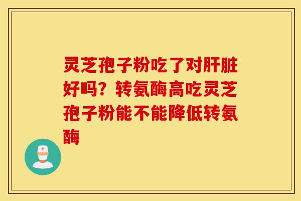 灵芝孢子粉吃了对肝脏好吗?转氨酶高吃灵芝孢子粉能不能降低转氨酶-第1张图片-灵芝之家 灵芝孢子粉吃了对肝脏好吗?转氨酶高吃灵芝孢子粉能不能降低转氨酶-第1张图片-灵芝之家
