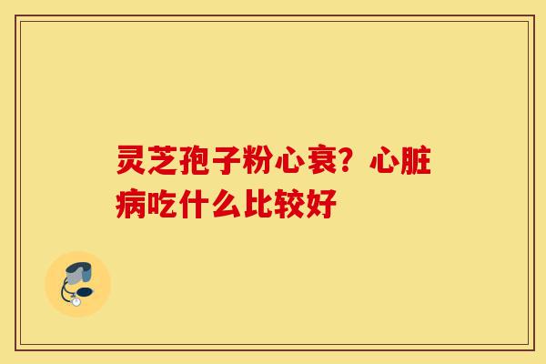 灵芝孢子粉心衰?心脏病吃什么比较好-第1张图片-灵芝之家 灵芝孢子粉心衰?心脏病吃什么比较好-第1张图片-灵芝之家