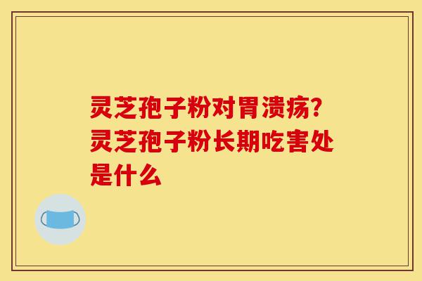 灵芝孢子粉对胃溃疡?灵芝孢子粉长期吃害处是什么-第1张图片-灵芝之家 灵芝孢子粉对胃溃疡?灵芝孢子粉长期吃害处是什么-第1张图片-灵芝之家