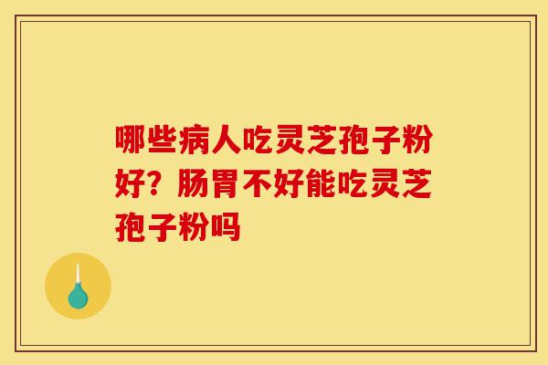 哪些病人吃灵芝孢子粉好?肠胃不好能吃灵芝孢子粉吗-第1张图片-灵芝之家 哪些病人吃灵芝孢子粉好?肠胃不好能吃灵芝孢子粉吗-第1张图片-灵芝之家
