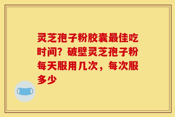 灵芝孢子粉胶囊最佳吃时间?破壁灵芝孢子粉每天服用几次,每次服多少-第1张图片-灵芝之家 灵芝孢子粉胶囊最佳吃时间?破壁灵芝孢子粉每天服用几次,每次服多少-第1张图片-灵芝之家
