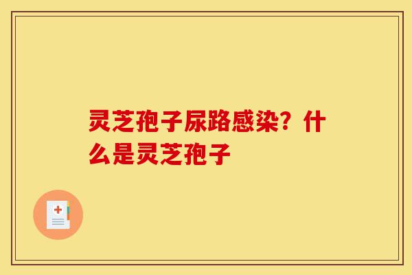 灵芝孢子尿路感染?什么是灵芝孢子-第1张图片-灵芝之家 灵芝孢子尿路感染?什么是灵芝孢子-第1张图片-灵芝之家