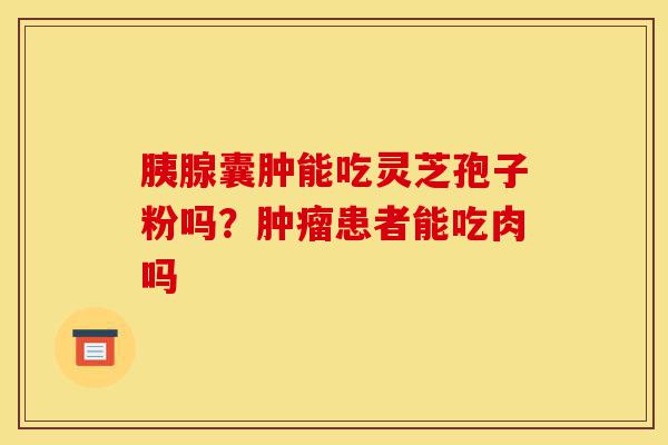 胰腺囊肿能吃灵芝孢子粉吗?肿瘤患者能吃肉吗-第1张图片-灵芝之家 胰腺囊肿能吃灵芝孢子粉吗?肿瘤患者能吃肉吗-第1张图片-灵芝之家