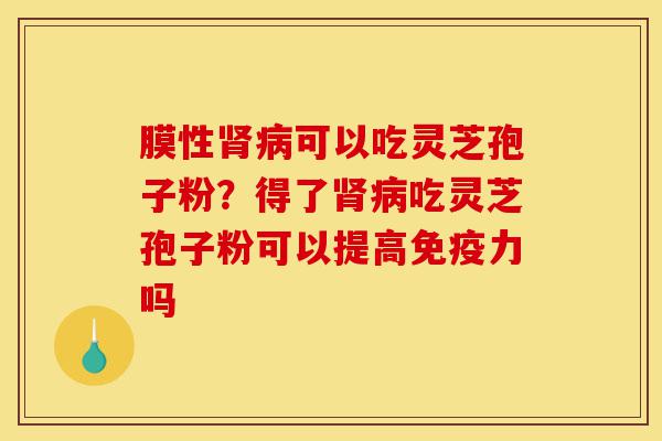 膜性肾病可以吃灵芝孢子粉?得了肾病吃灵芝孢子粉可以提高免疫力吗-第1张图片-灵芝之家 膜性肾病可以吃灵芝孢子粉?得了肾病吃灵芝孢子粉可以提高免疫力吗-第1张图片-灵芝之家