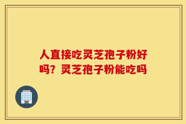人直接吃灵芝孢子粉好吗?灵芝孢子粉能吃吗-第1张图片-灵芝之家 人直接吃灵芝孢子粉好吗?灵芝孢子粉能吃吗-第1张图片-灵芝之家