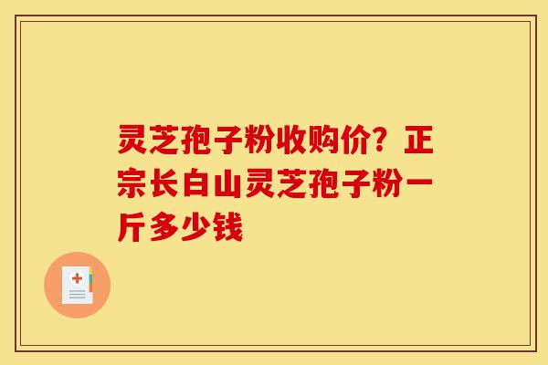 灵芝孢子粉收购价?正宗长白山灵芝孢子粉一斤多少钱-第1张图片-灵芝之家 灵芝孢子粉收购价?正宗长白山灵芝孢子粉一斤多少钱-第1张图片-灵芝之家