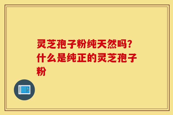 灵芝孢子粉纯天然吗?什么是纯正的灵芝孢子粉-第1张图片-灵芝之家 灵芝孢子粉纯天然吗?什么是纯正的灵芝孢子粉-第1张图片-灵芝之家