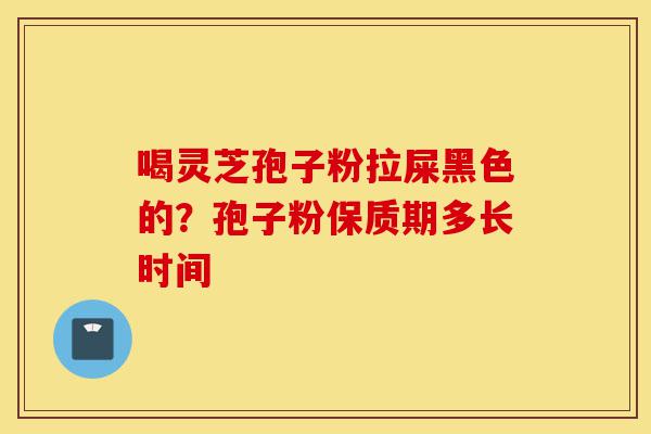 喝灵芝孢子粉拉屎黑色的?孢子粉保质期多长时间-第1张图片-灵芝之家 喝灵芝孢子粉拉屎黑色的?孢子粉保质期多长时间-第1张图片-灵芝之家
