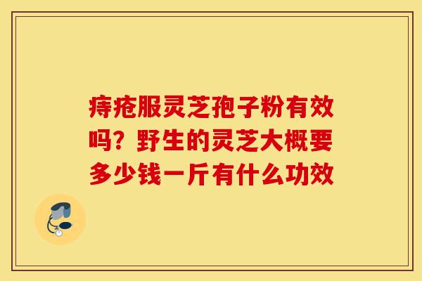 痔疮服灵芝孢子粉有效吗?野生的灵芝大概要多少钱一斤有什么功效-第1张图片-灵芝之家 痔疮服灵芝孢子粉有效吗?野生的灵芝大概要多少钱一斤有什么功效-第1张图片-灵芝之家