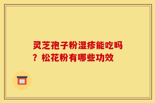 灵芝孢子粉湿疹能吃吗?松花粉有哪些功效-第1张图片-灵芝之家 灵芝孢子粉湿疹能吃吗?松花粉有哪些功效-第1张图片-灵芝之家
