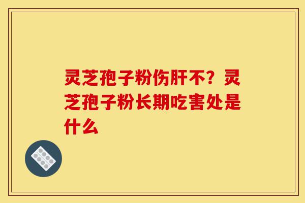 灵芝孢子粉伤肝不？灵芝孢子粉长期吃害处是什么-第1张图片-灵芝之家
