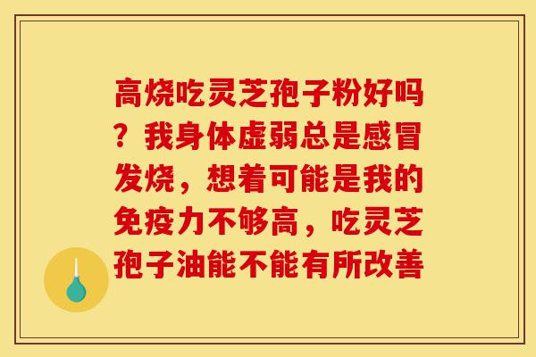 高烧吃灵芝孢子粉好吗?我身体虚弱总是感冒发烧,想着可能是我的免疫力不够高,吃灵芝孢子油能不能有所改善-第1张图片-灵芝之家 高烧吃灵芝孢子粉好吗?我身体虚弱总是感冒发烧,想着可能是我的免疫力不够高,吃灵芝孢子油能不能有所改善-第1张图片-灵芝之家
