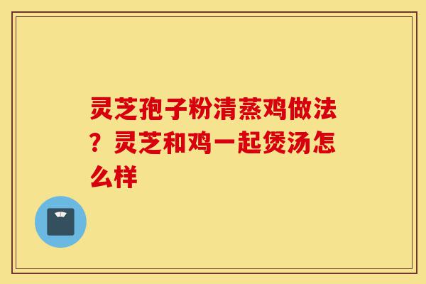 灵芝孢子粉清蒸鸡做法?灵芝和鸡一起煲汤怎么样-第1张图片-灵芝之家 灵芝孢子粉清蒸鸡做法?灵芝和鸡一起煲汤怎么样-第1张图片-灵芝之家