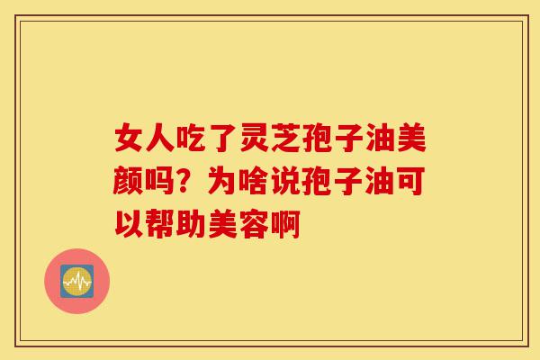 女人吃了灵芝孢子油美颜吗？为啥说孢子油可以帮助美容啊-第1张图片-灵芝之家