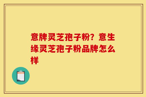 意牌灵芝孢子粉?意生缘灵芝孢子粉品牌怎么样-第1张图片-灵芝之家 意牌灵芝孢子粉?意生缘灵芝孢子粉品牌怎么样-第1张图片-灵芝之家
