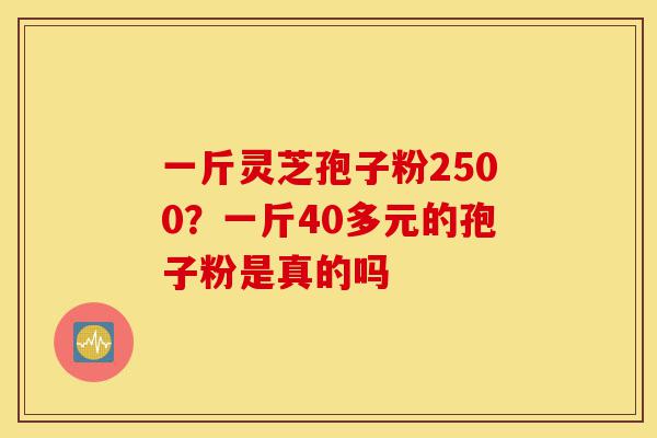 一斤灵芝孢子粉2500?一斤40多元的孢子粉是真的吗-第1张图片-灵芝之家 一斤灵芝孢子粉2500?一斤40多元的孢子粉是真的吗-第1张图片-灵芝之家