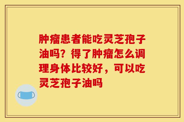 肿瘤患者能吃灵芝孢子油吗？得了肿瘤怎么调理身体比较好，可以吃灵芝孢子油吗-第1张图片-灵芝之家