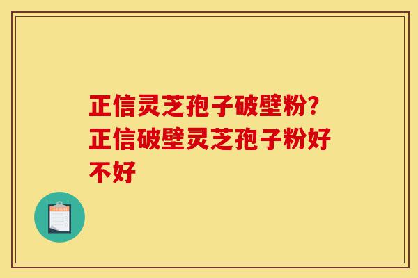 正信灵芝孢子破壁粉?正信破壁灵芝孢子粉好不好-第1张图片-灵芝之家 正信灵芝孢子破壁粉?正信破壁灵芝孢子粉好不好-第1张图片-灵芝之家