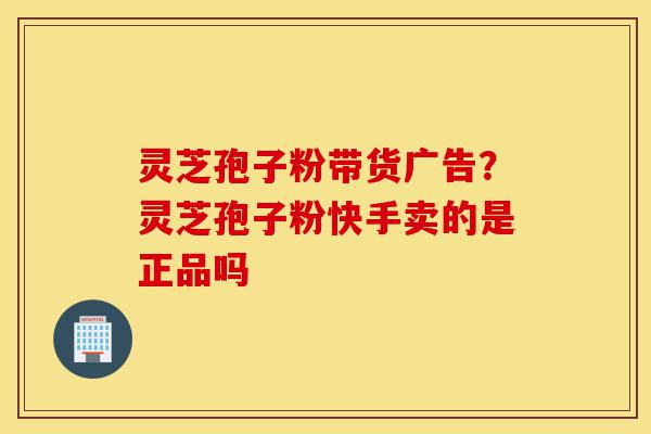 灵芝孢子粉带货广告?灵芝孢子粉快手卖的是正品吗-第1张图片-灵芝之家 灵芝孢子粉带货广告?灵芝孢子粉快手卖的是正品吗-第1张图片-灵芝之家