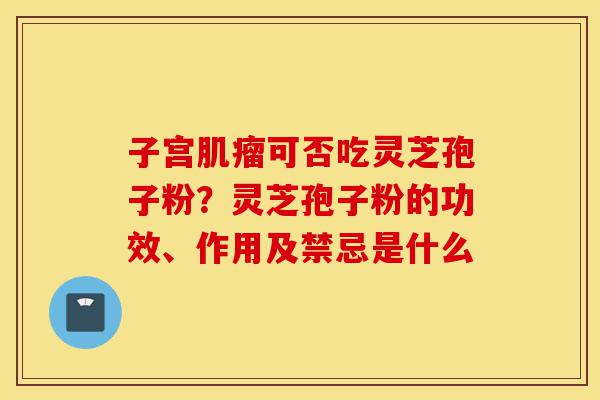 子宫肌瘤可否吃灵芝孢子粉?灵芝孢子粉的功效、作用及禁忌是什么-第1张图片-灵芝之家 子宫肌瘤可否吃灵芝孢子粉?灵芝孢子粉的功效、作用及禁忌是什么-第1张图片-灵芝之家