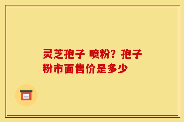 灵芝孢子 喷粉?孢子粉市面售价是多少-第1张图片-灵芝之家 灵芝孢子 喷粉?孢子粉市面售价是多少-第1张图片-灵芝之家