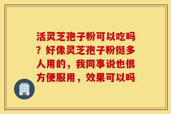 活灵芝孢子粉可以吃吗?好像灵芝孢子粉挺多人用的,我同事说也很方便服用,效果可以吗-第1张图片-灵芝之家 活灵芝孢子粉可以吃吗?好像灵芝孢子粉挺多人用的,我同事说也很方便服用,效果可以吗-第1张图片-灵芝之家