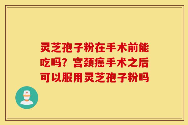 灵芝孢子粉在手术前能吃吗?宫颈癌手术之后可以服用灵芝孢子粉吗-第1张图片-灵芝之家 灵芝孢子粉在手术前能吃吗?宫颈癌手术之后可以服用灵芝孢子粉吗-第1张图片-灵芝之家
