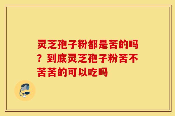 灵芝孢子粉都是苦的吗?到底灵芝孢子粉苦不苦苦的可以吃吗-第1张图片-灵芝之家 灵芝孢子粉都是苦的吗?到底灵芝孢子粉苦不苦苦的可以吃吗-第1张图片-灵芝之家