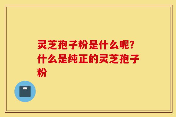 灵芝孢子粉是什么呢?什么是纯正的灵芝孢子粉-第1张图片-灵芝之家 灵芝孢子粉是什么呢?什么是纯正的灵芝孢子粉-第1张图片-灵芝之家