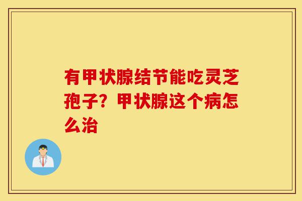 有甲状腺结节能吃灵芝孢子?甲状腺这个病怎么治-第1张图片-灵芝之家 有甲状腺结节能吃灵芝孢子?甲状腺这个病怎么治-第1张图片-灵芝之家