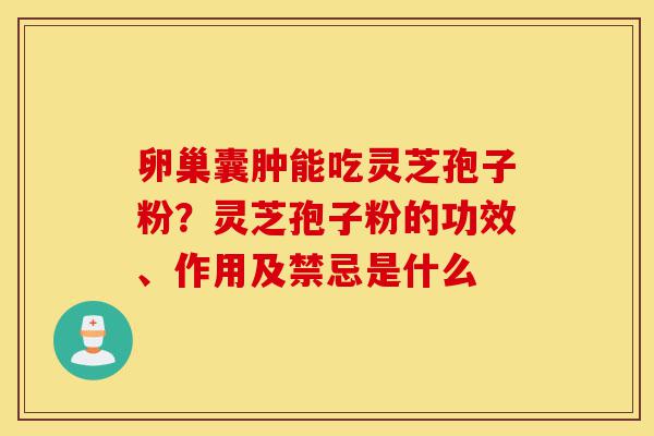 卵巢囊肿能吃灵芝孢子粉?灵芝孢子粉的功效、作用及禁忌是什么-第1张图片-灵芝之家 卵巢囊肿能吃灵芝孢子粉?灵芝孢子粉的功效、作用及禁忌是什么-第1张图片-灵芝之家