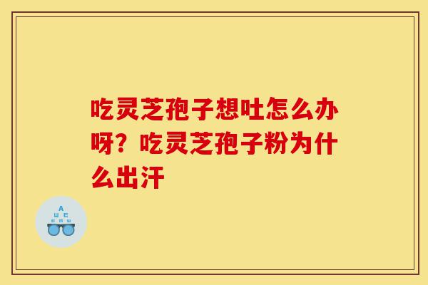 吃灵芝孢子想吐怎么办呀?吃灵芝孢子粉为什么出汗-第1张图片-灵芝之家 吃灵芝孢子想吐怎么办呀?吃灵芝孢子粉为什么出汗-第1张图片-灵芝之家