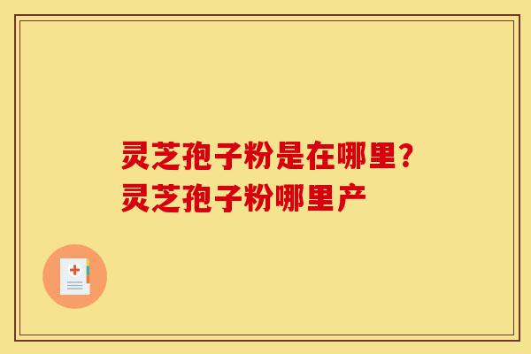 灵芝孢子粉是在哪里?灵芝孢子粉哪里产-第1张图片-灵芝之家 灵芝孢子粉是在哪里?灵芝孢子粉哪里产-第1张图片-灵芝之家