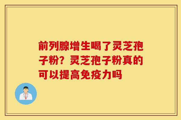 前列腺增生喝了灵芝孢子粉?灵芝孢子粉真的可以提高免疫力吗-第1张图片-灵芝之家 前列腺增生喝了灵芝孢子粉?灵芝孢子粉真的可以提高免疫力吗-第1张图片-灵芝之家