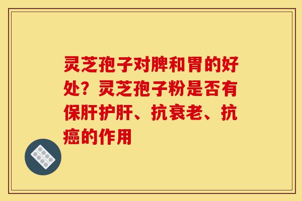 灵芝孢子对脾和胃的好处?灵芝孢子粉是否有保肝护肝、抗衰老、抗癌的作用-第1张图片-灵芝之家 灵芝孢子对脾和胃的好处?灵芝孢子粉是否有保肝护肝、抗衰老、抗癌的作用-第1张图片-灵芝之家