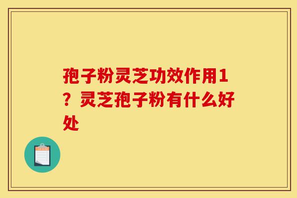 孢子粉灵芝功效作用1？灵芝孢子粉有什么好处-第1张图片-灵芝之家