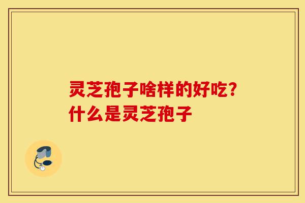 灵芝孢子啥样的好吃？什么是灵芝孢子-第1张图片-灵芝之家