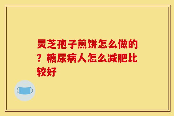 灵芝孢子煎饼怎么做的?糖尿病人怎么减肥比较好-第1张图片-灵芝之家 灵芝孢子煎饼怎么做的?糖尿病人怎么减肥比较好-第1张图片-灵芝之家