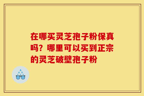在哪买灵芝孢子粉保真吗?哪里可以买到正宗的灵芝破壁孢子粉-第1张图片-灵芝之家 在哪买灵芝孢子粉保真吗?哪里可以买到正宗的灵芝破壁孢子粉-第1张图片-灵芝之家