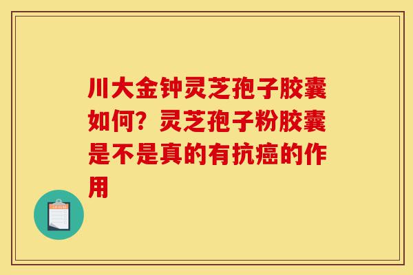 川大金钟灵芝孢子胶囊如何?灵芝孢子粉胶囊是不是真的有抗癌的作用-第1张图片-灵芝之家 川大金钟灵芝孢子胶囊如何?灵芝孢子粉胶囊是不是真的有抗癌的作用-第1张图片-灵芝之家
