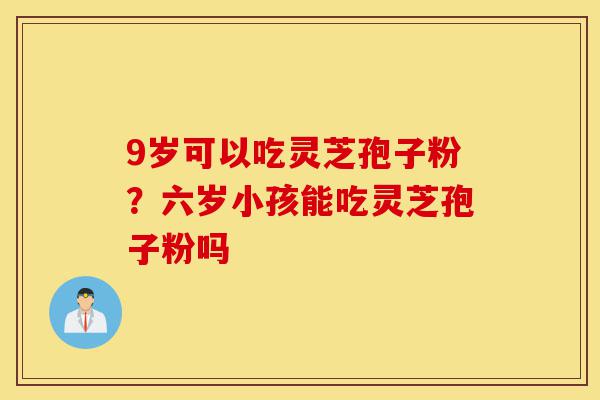 9岁可以吃灵芝孢子粉?六岁小孩能吃灵芝孢子粉吗-第1张图片-灵芝之家 9岁可以吃灵芝孢子粉?六岁小孩能吃灵芝孢子粉吗-第1张图片-灵芝之家