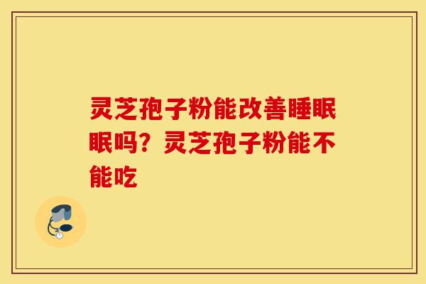 灵芝孢子粉能改善睡眠眠吗?灵芝孢子粉能不能吃-第1张图片-灵芝之家 灵芝孢子粉能改善睡眠眠吗?灵芝孢子粉能不能吃-第1张图片-灵芝之家